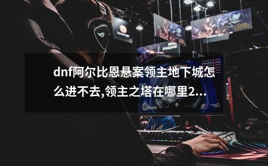 dnf阿尔比恩悬案领主地下城怎么进不去,领主之塔在哪里2021-第1张-游戏信息-泓泰