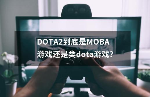 DOTA2到底是MOBA游戏还是类dota游戏？-第1张-游戏信息-泓泰