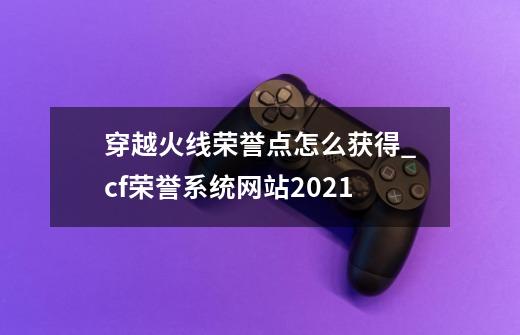 穿越火线荣誉点怎么获得_cf荣誉系统网站2021-第1张-游戏信息-泓泰