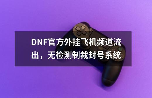 DNF官方外挂飞机频道流出，无检测制裁封号系统-第1张-游戏信息-泓泰