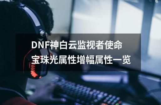 DNF神白云监视者使命宝珠光属性增幅属性一览-第1张-游戏信息-泓泰