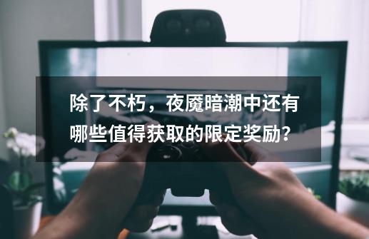 除了不朽，夜魇暗潮中还有哪些值得获取的限定奖励？-第1张-游戏信息-泓泰