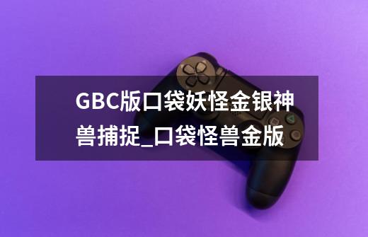 GBC版口袋妖怪金银神兽捕捉_口袋怪兽金版-第1张-游戏信息-泓泰