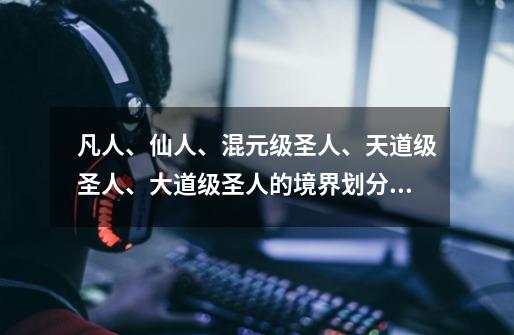 凡人、仙人、混元级圣人、天道级圣人、大道级圣人的境界划分有什么不同,天道是神仙吗还是仙人-第1张-游戏信息-泓泰