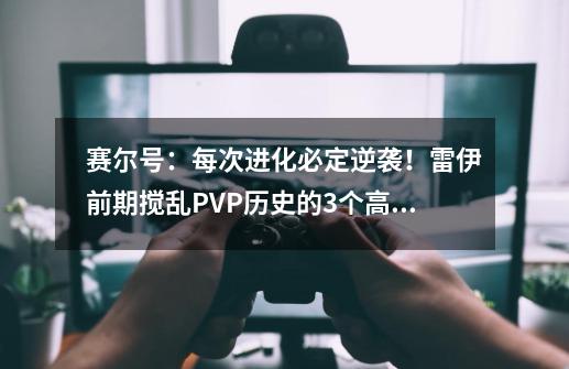 赛尔号：每次进化必定逆袭！雷伊前期搅乱PVP历史的3个高光时刻-第1张-游戏信息-泓泰