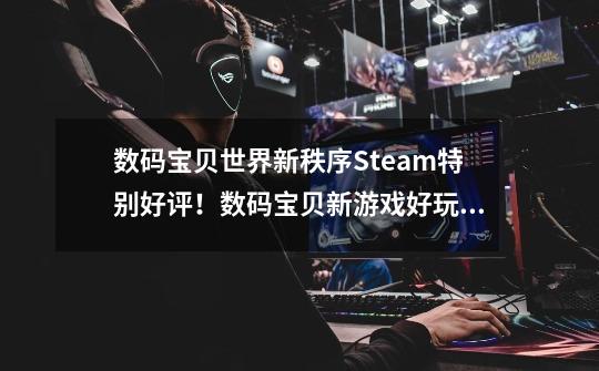 数码宝贝世界新秩序Steam特别好评！数码宝贝新游戏好玩吗？-第1张-游戏信息-泓泰