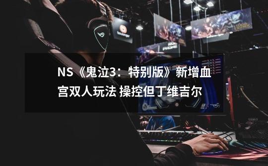 NS《鬼泣3：特别版》新增血宫双人玩法 操控但丁维吉尔-第1张-游戏信息-泓泰