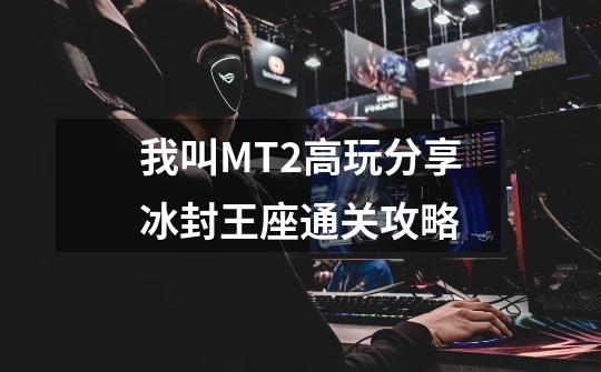 我叫MT2高玩分享冰封王座通关攻略-第1张-游戏信息-泓泰