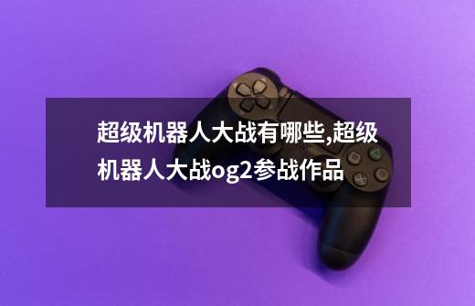 超级机器人大战有哪些?,超级机器人大战og2参战作品-第1张-游戏信息-泓泰