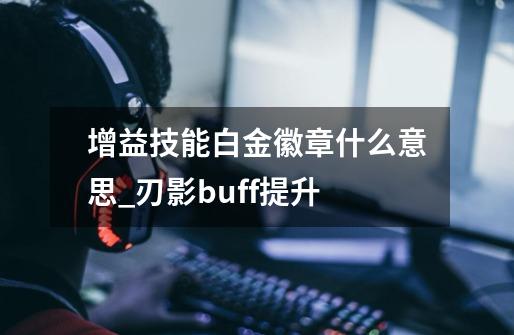 增益技能白金徽章什么意思_刃影buff提升-第1张-游戏信息-泓泰