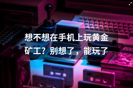 想不想在手机上玩黄金矿工？别想了，能玩了-第1张-游戏信息-泓泰