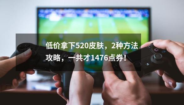 低价拿下520皮肤，2种方法攻略，一共才1476点券！-第1张-游戏信息-泓泰