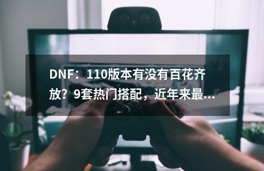 DNF：110版本有没有百花齐放？9套热门搭配，近年来最受欢迎-第1张-游戏信息-泓泰