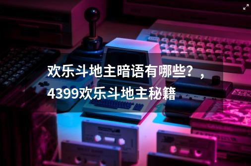 欢乐斗地主暗语有哪些？,4399欢乐斗地主秘籍-第1张-游戏信息-泓泰