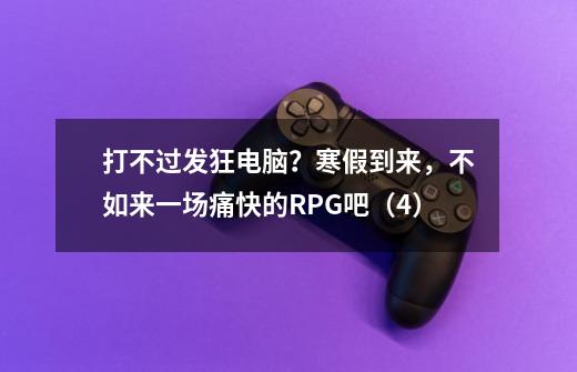 打不过发狂电脑？寒假到来，不如来一场痛快的RPG吧（4）-第1张-游戏信息-泓泰