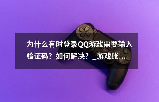 为什么有时登录QQ游戏需要输入验证码？如何解决？_游戏账号登陆验证码怎么解除-第1张-游戏信息-泓泰