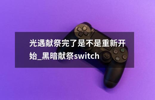 光遇献祭完了是不是重新开始_黑暗献祭switch-第1张-游戏信息-泓泰