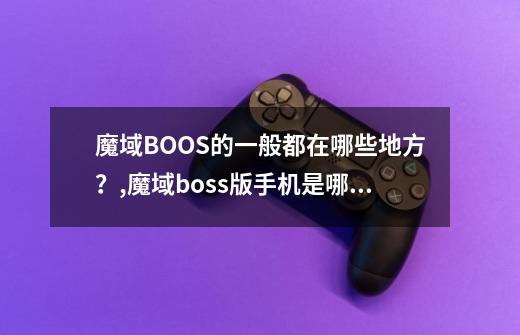 魔域BOOS的一般都在哪些地方？,魔域boss版手机是哪个区-第1张-游戏信息-泓泰