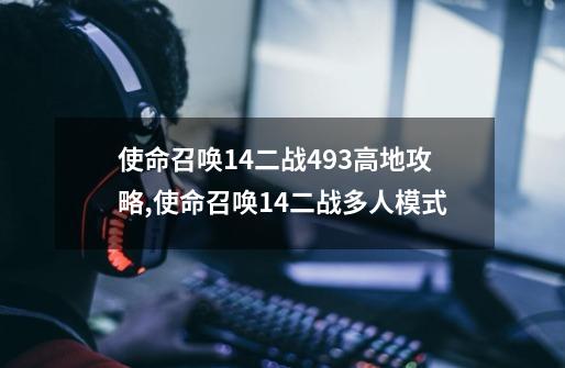 使命召唤14二战493高地攻略,使命召唤14二战多人模式-第1张-游戏信息-泓泰