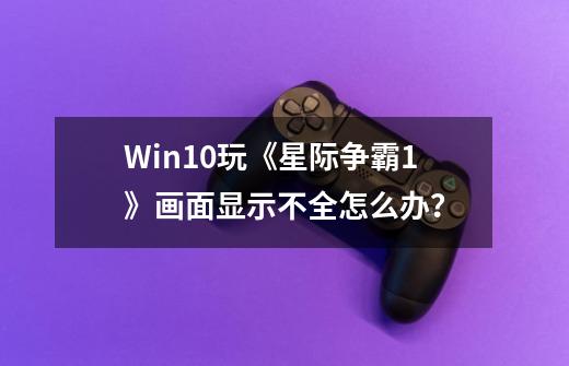 Win10玩《星际争霸1》画面显示不全怎么办？-第1张-游戏信息-泓泰