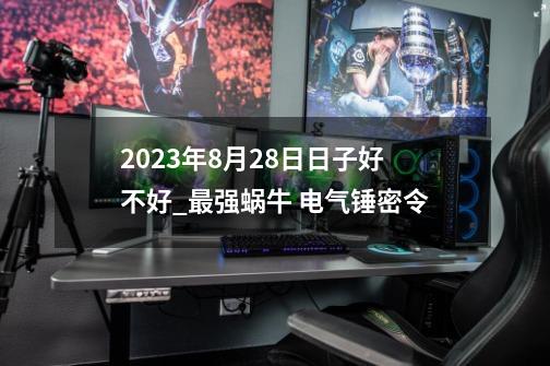 2023年8月28日日子好不好_最强蜗牛 电气锤密令-第1张-游戏信息-泓泰