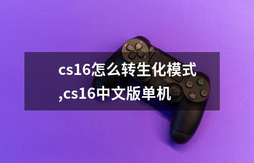 cs16怎么转生化模式,cs16中文版单机-第1张-游戏信息-泓泰