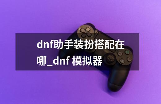 dnf助手装扮搭配在哪_dnf 模拟器-第1张-游戏信息-泓泰