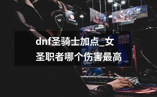 dnf圣骑士加点_女圣职者哪个伤害最高-第1张-游戏信息-泓泰