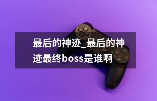 最后的神迹_最后的神迹最终boss是谁啊-第1张-游戏信息-泓泰