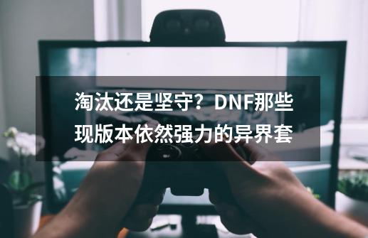 淘汰还是坚守？DNF那些现版本依然强力的异界套-第1张-游戏信息-泓泰