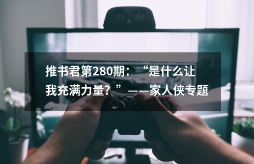 推书君第280期：“是什么让我充满力量？”——家人侠专题-第1张-游戏信息-泓泰