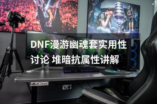 DNF漫游幽魂套实用性讨论 堆暗抗属性讲解-第1张-游戏信息-泓泰