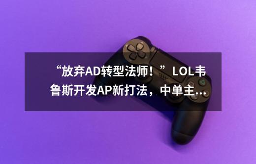 “放弃AD转型法师！”LOL韦鲁斯开发AP新打法，中单主W一箭两千血-第1张-游戏信息-泓泰