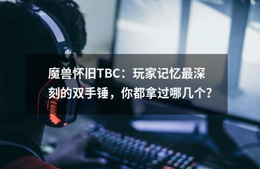 魔兽怀旧TBC：玩家记忆最深刻的双手锤，你都拿过哪几个？-第1张-游戏信息-泓泰