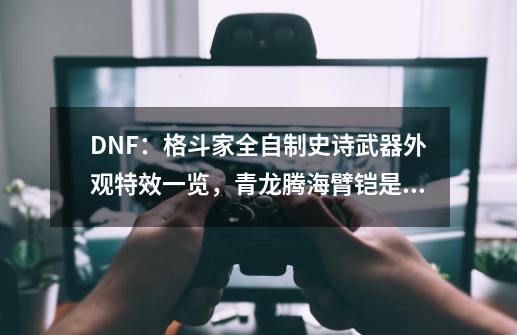 DNF：格斗家全自制史诗武器外观特效一览，青龙腾海臂铠是最好的-第1张-游戏信息-泓泰