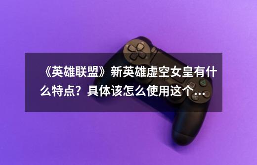 《英雄联盟》新英雄虚空女皇有什么特点？具体该怎么使用这个英雄？,lol新英雄虚空打野-第1张-游戏信息-泓泰