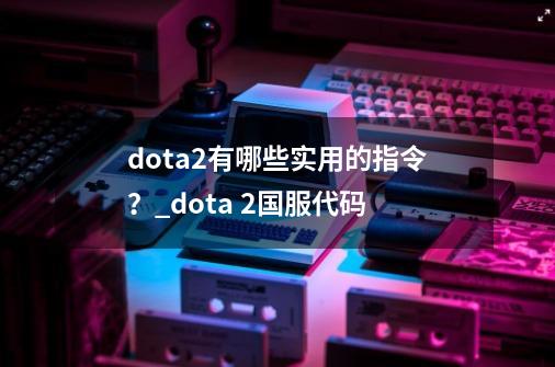 dota2有哪些实用的指令？_dota 2国服代码-第1张-游戏信息-泓泰