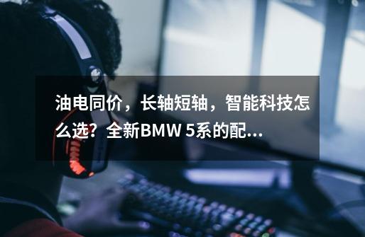 油电同价，长轴短轴，智能科技怎么选？全新BMW 5系的配置关键词-第1张-游戏信息-泓泰