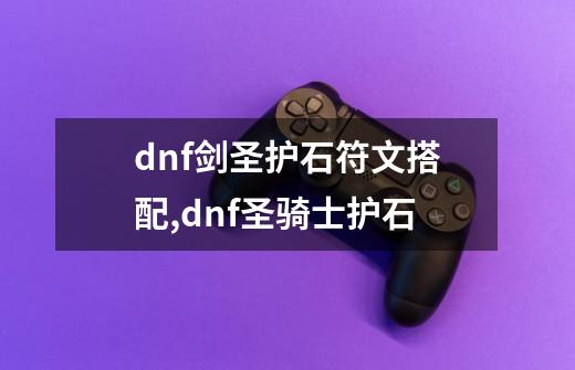 dnf剑圣护石符文搭配,dnf圣骑士护石-第1张-游戏信息-泓泰