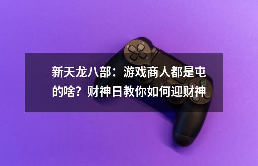 新天龙八部：游戏商人都是屯的啥？财神日教你如何迎财神-第1张-游戏信息-泓泰