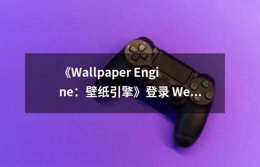 《Wallpaper Engine：壁纸引擎》登录 WeGame 商店，即将开启测试-第1张-游戏信息-泓泰