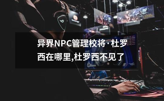 异界NPC管理校将·杜罗西在哪里,杜罗西不见了-第1张-游戏信息-泓泰