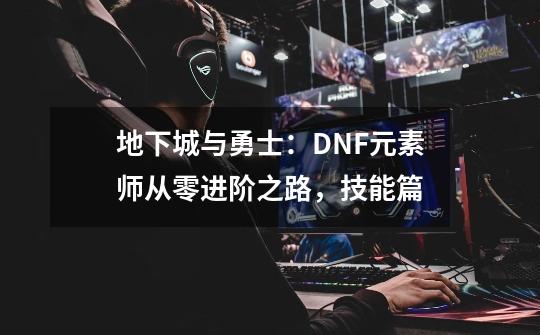 地下城与勇士：DNF元素师从零进阶之路，技能篇-第1张-游戏信息-泓泰