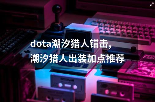 dota潮汐猎人锚击,潮汐猎人出装加点推荐-第1张-游戏信息-泓泰