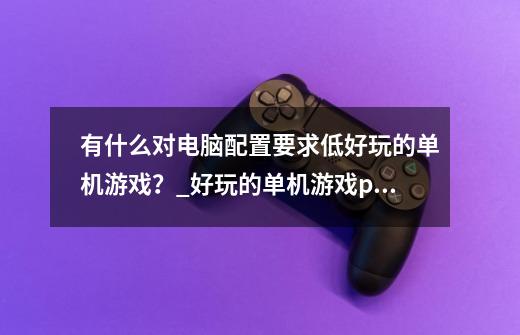 有什么对电脑配置要求低好玩的单机游戏？_好玩的单机游戏pc端-第1张-游戏信息-泓泰