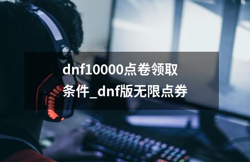 dnf10000点卷领取条件_dnf版无限点券-第1张-游戏信息-泓泰