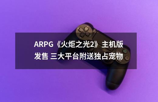 ARPG《火炬之光2》主机版发售 三大平台附送独占宠物-第1张-游戏信息-泓泰