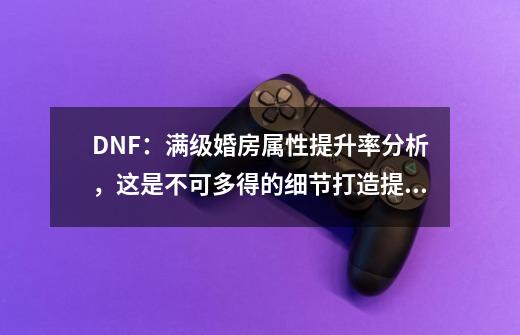 DNF：满级婚房属性提升率分析，这是不可多得的细节打造提升-第1张-游戏信息-泓泰