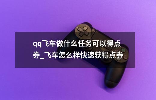 qq飞车做什么任务可以得点券_飞车怎么样快速获得点券-第1张-游戏信息-泓泰