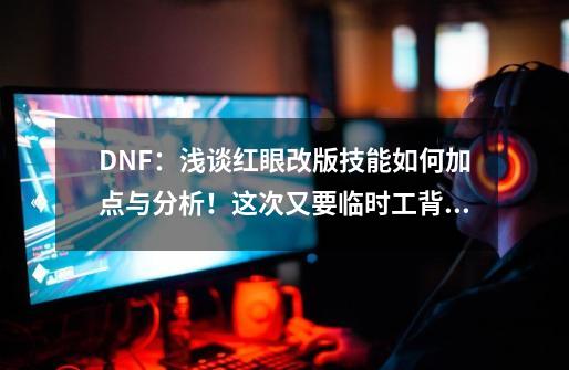 DNF：浅谈红眼改版技能如何加点与分析！这次又要临时工背锅？-第1张-游戏信息-泓泰